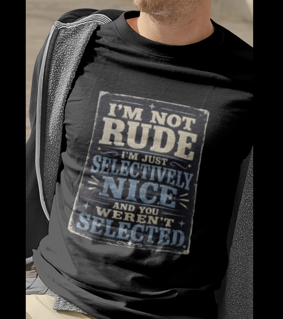 I'm Not Rude I'm Just Selectively Nice And You Weren't Selected T-Shirt