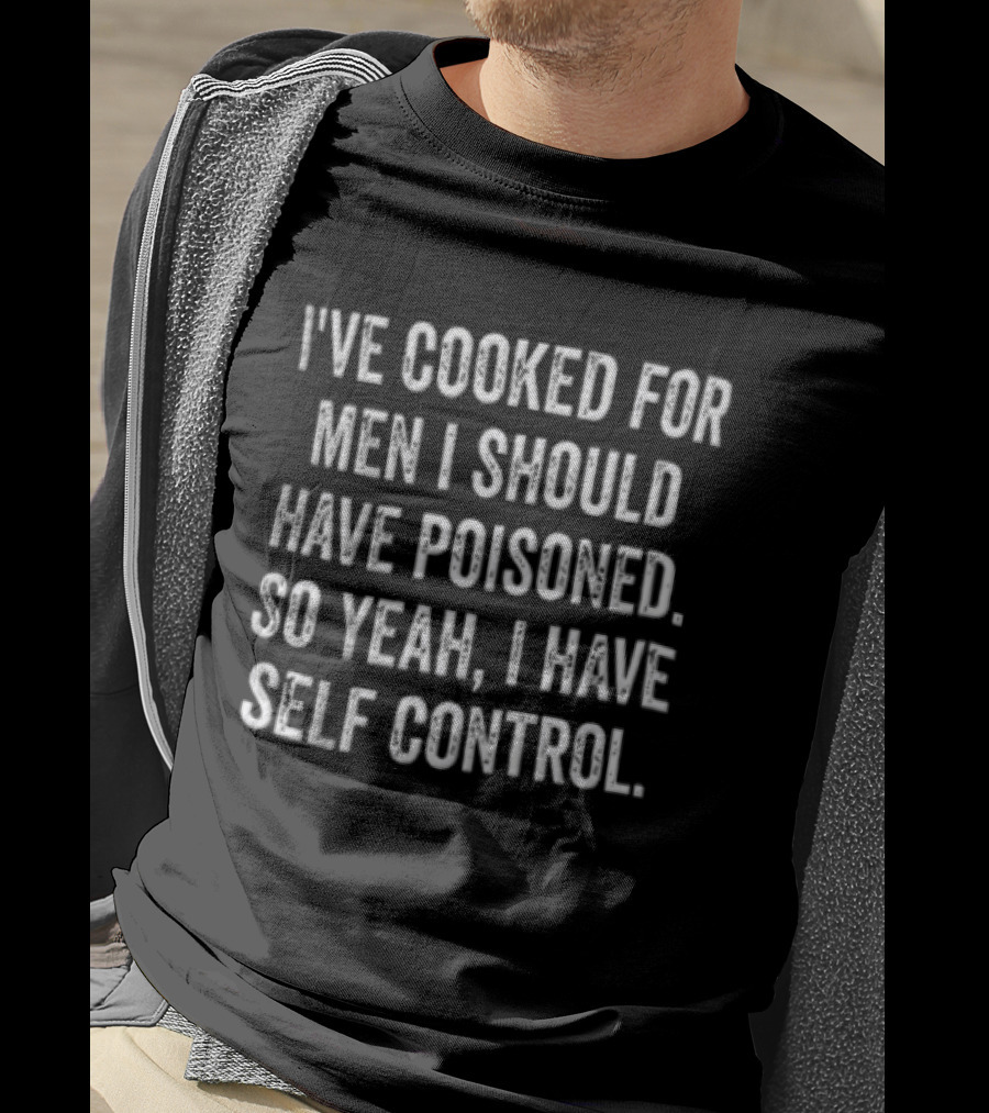 I've Cooked For Men I Should Have Poisoned So Yeah I Have Self Control T-Shirt