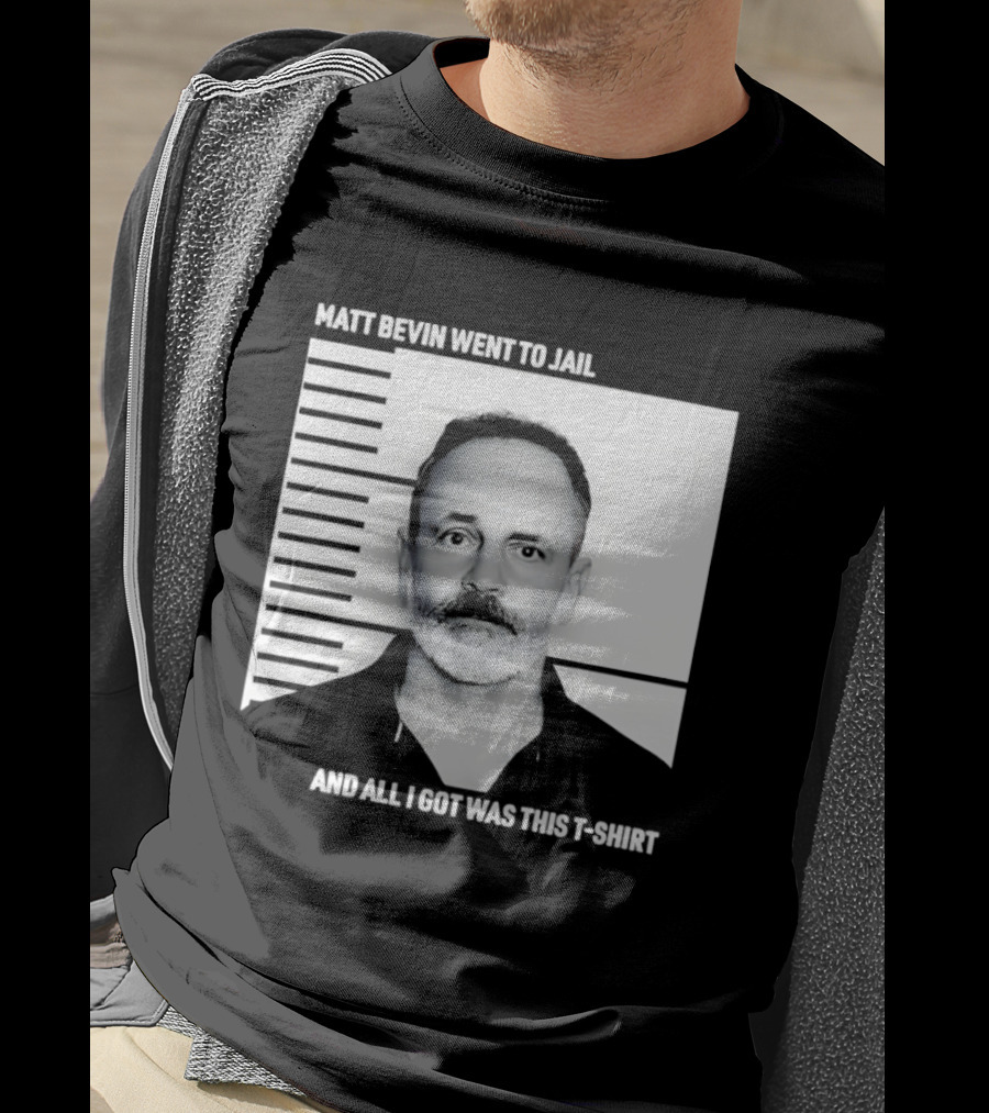 Matt Bevin Went To Jail Shot And All I Got Was This T T-Shirt