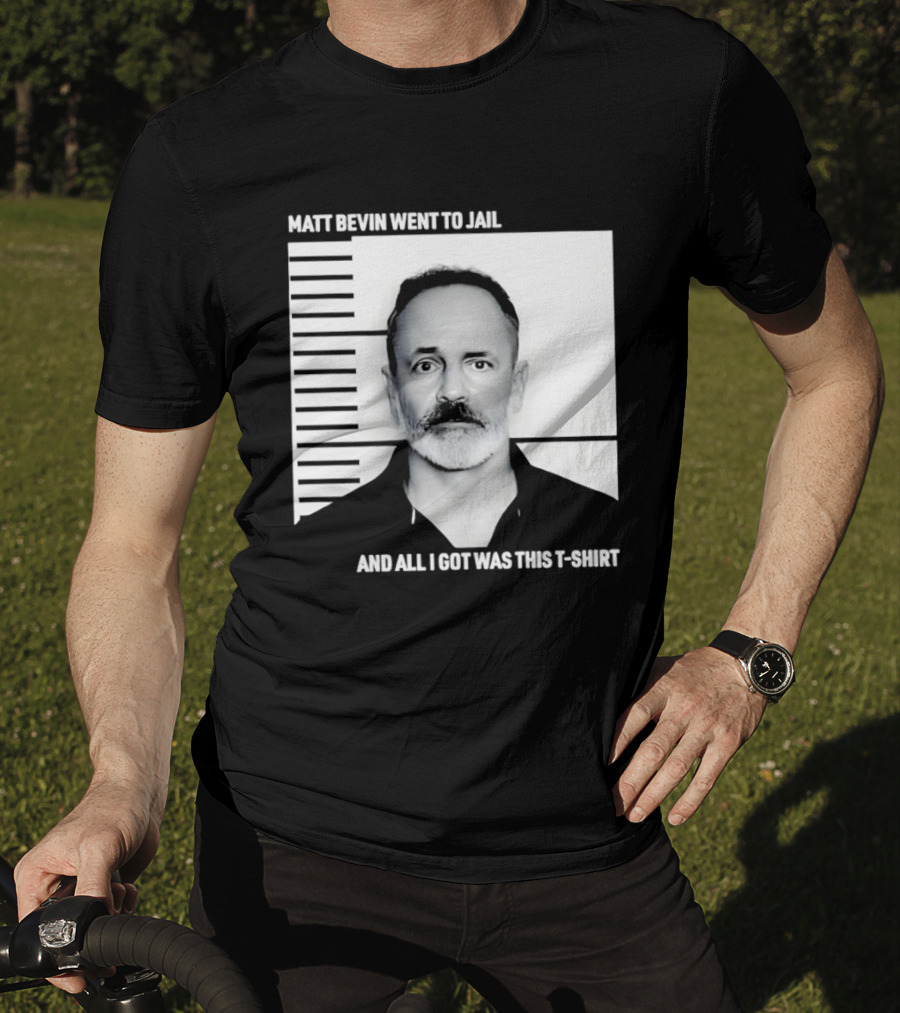 Matt Bevin Went To Jail Shot And All I Got Was This T T-Shirt