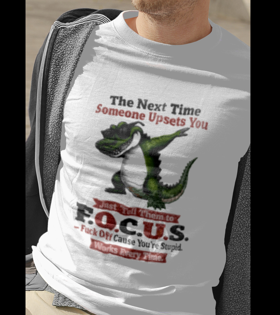 The Next Time Someone Upsets You Tell Them FOCUS Fuck Off Cause You're Stupid Alligator T-Shirt