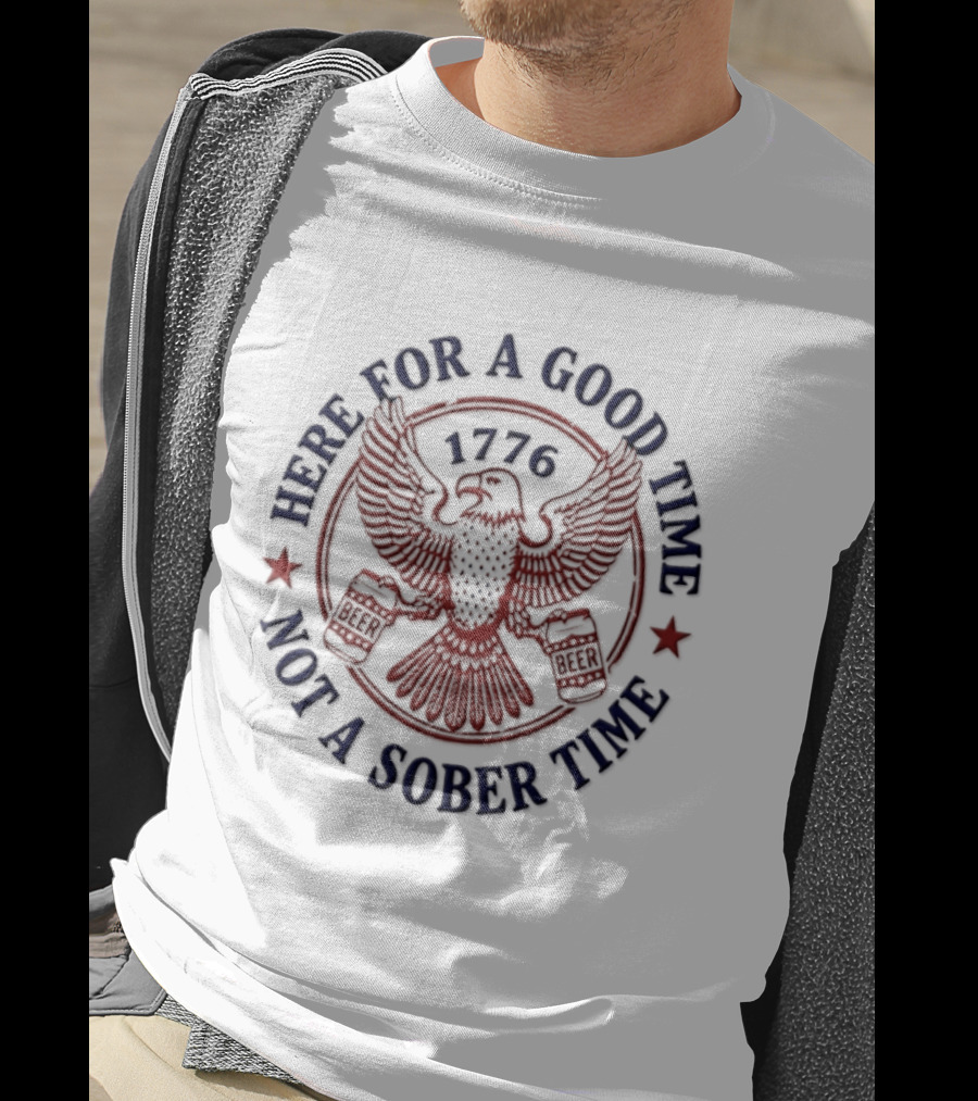 Here For A Good Time Not A Sober Time 1776 Eagle Beer T-Shirt