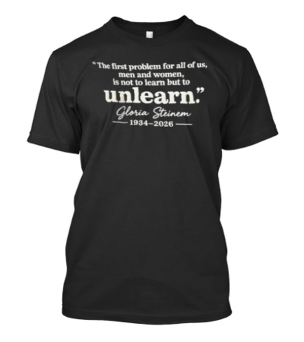 The First Problem For All Of Us Men And Women Is Not To Learn But To Unlearn Gloria Steinem 1934 2026 T-Shirt