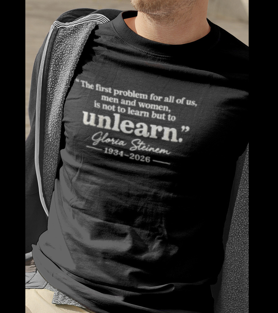 The First Problem For All Of Us Men And Women Is Not To Learn But To Unlearn Gloria Steinem 1934 2026 T-Shirt