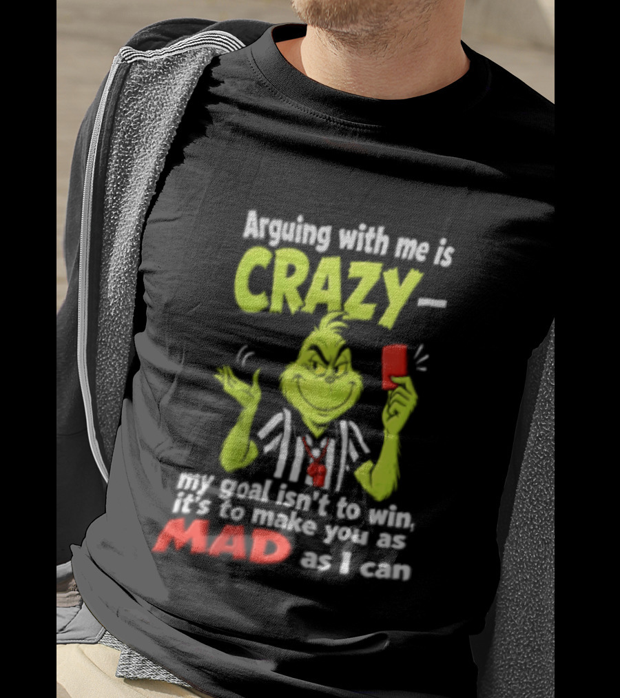 The Grinch Arguing With Me Is Crazy My Goal Isn't To Win It's To Make You As Mad As I Can T-Shirt