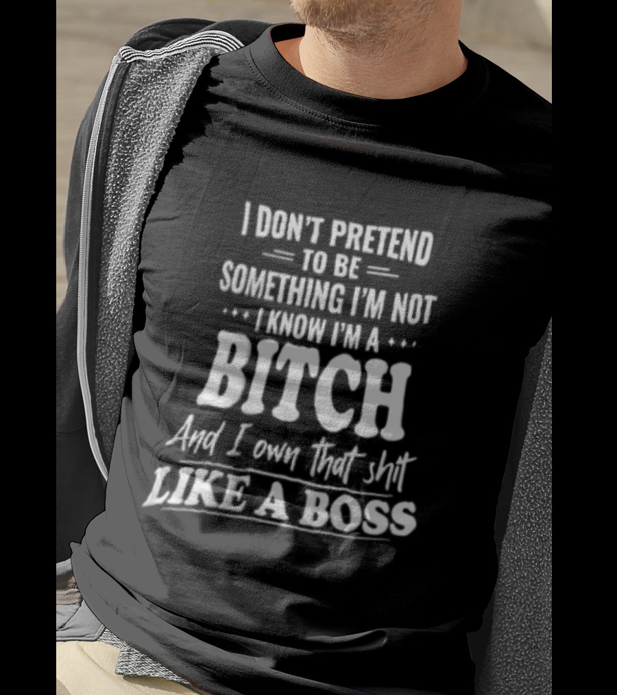 I Don't Pretend To Be Something I'm Not I Know I'm A Bitch And I Own That Shit Like A Boss T-Shirt
