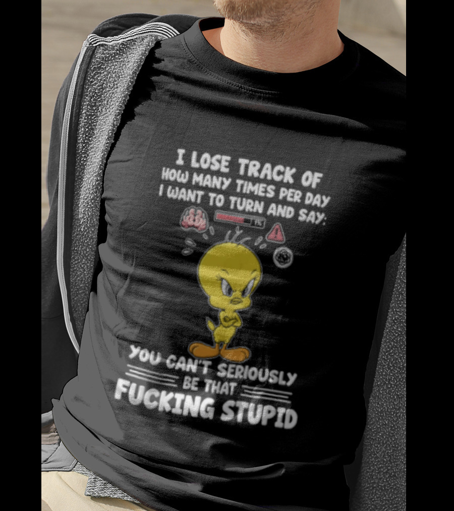 I Lose Track Of How Many Times Per Day I Want To Turn And Say You Can't Seriously Be That Fucking Stupid Tweety Bird T-Shirt