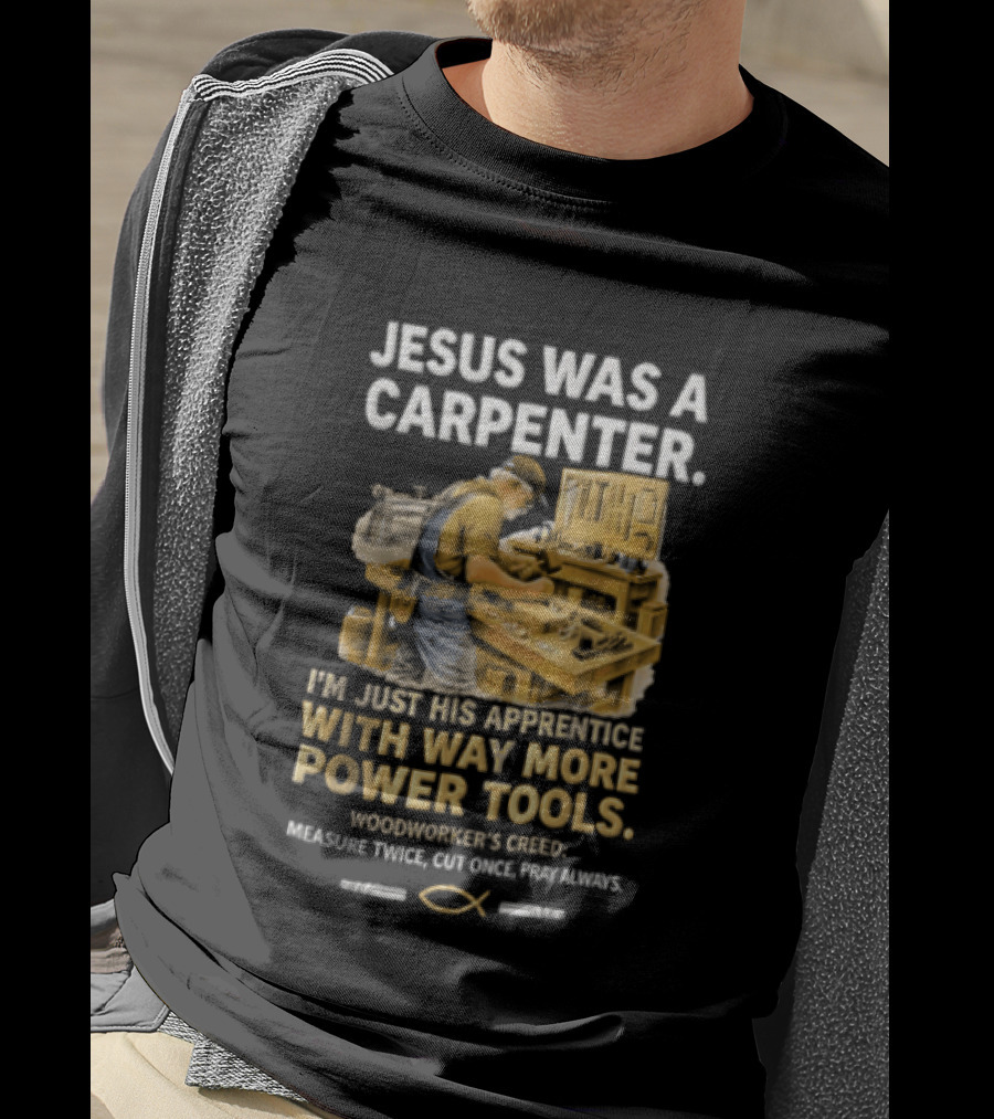 Jesus Was A Carpenter I'm Just His Apprentice With Way More Power Tools Woodworker's Creed Measure Twice Cut Once Pray Always T-Shirt