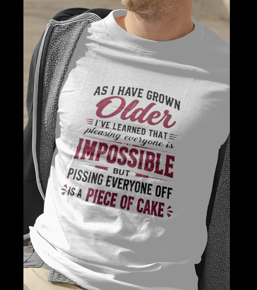 As I Have Grown Older I've Learned Pleasing Everyone Is Impossible But Pissing Everyone Off Is A Piece Of Cake T-Shirt