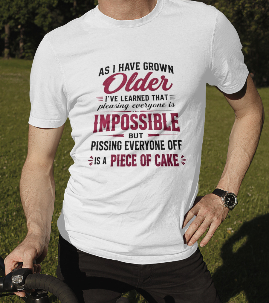 As I Have Grown Older I've Learned Pleasing Everyone Is Impossible But Pissing Everyone Off Is A Piece Of Cake T-Shirt