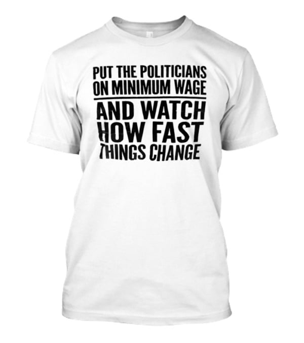 Put The Politicians On Minimum Wage And How Fast Things Change Bold Political T-Shirt