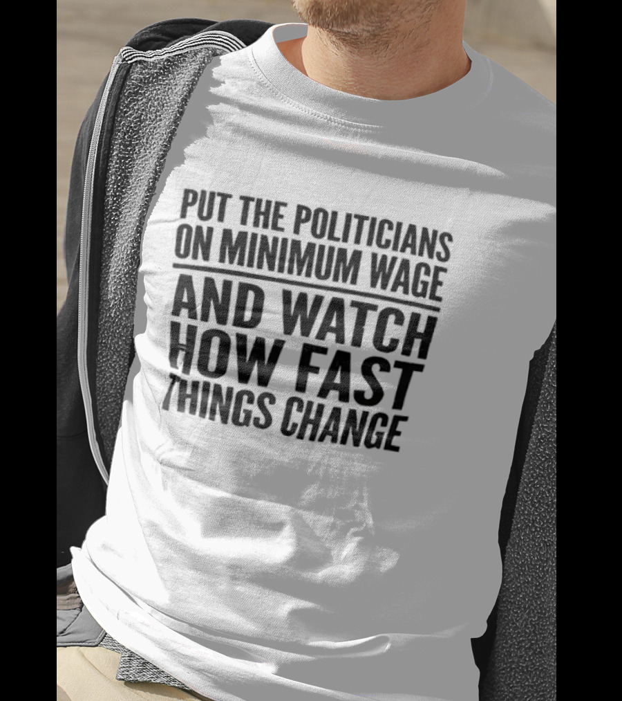 Put The Politicians On Minimum Wage And How Fast Things Change Bold Political T-Shirt