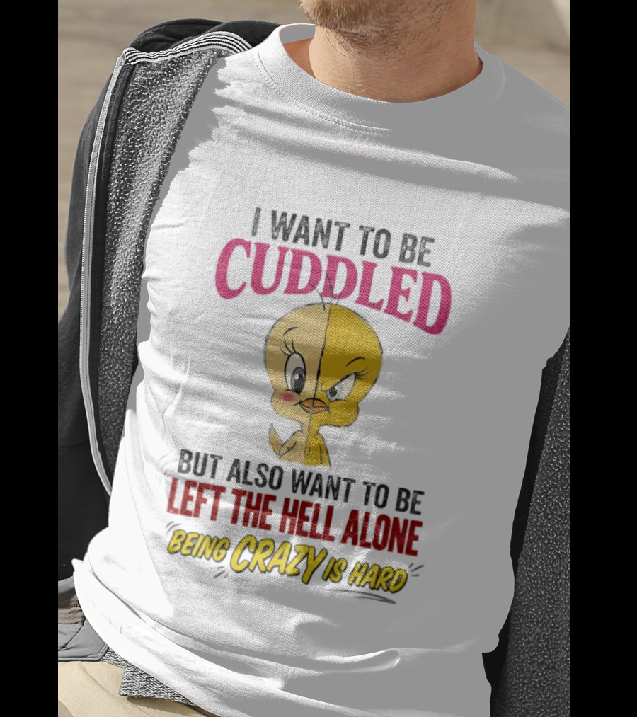 Tweety Bird I Want To Be Cuddled But Also Want To Be Left The Hell Alone Being Crazy Is Hard T-Shirt