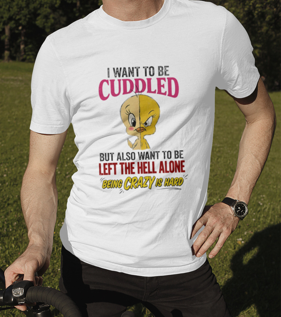 Tweety Bird I Want To Be Cuddled But Also Want To Be Left The Hell Alone Being Crazy Is Hard T-Shirt