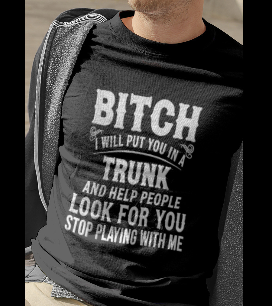 Bitch I Will Put You In A Trunk And Help People Look For You Stop Playing With Me T-Shirt