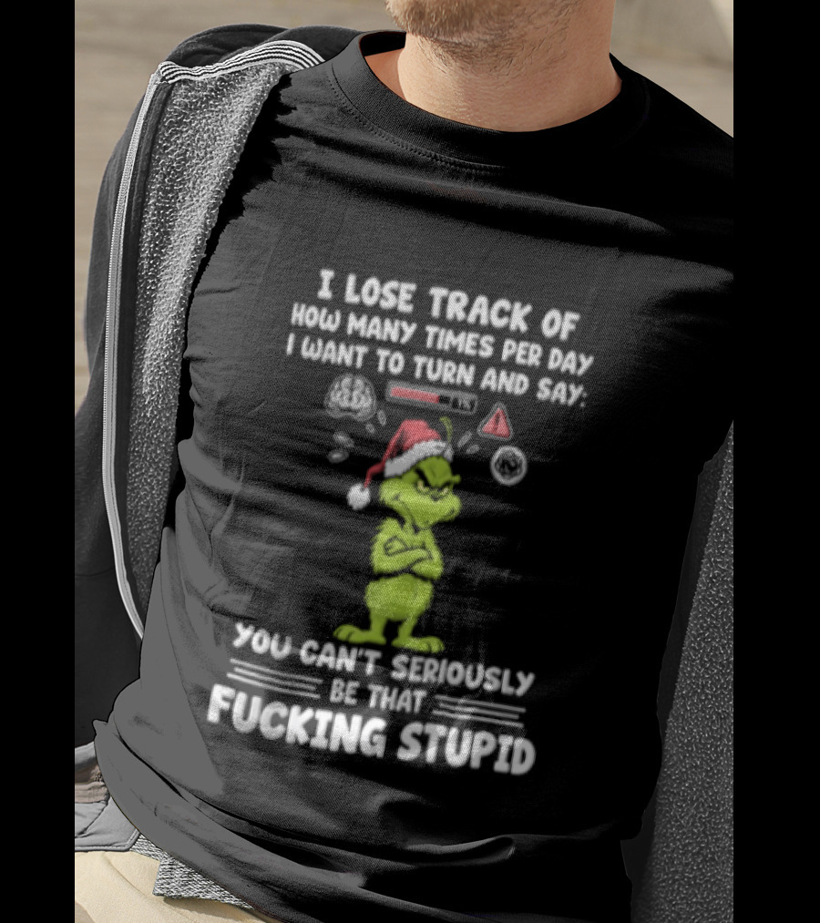 I Lose Track Of How Many Times Per Day I Want To Turn And Say You Can't Seriously Be That F*cking Stupid Grinch T-Shirt