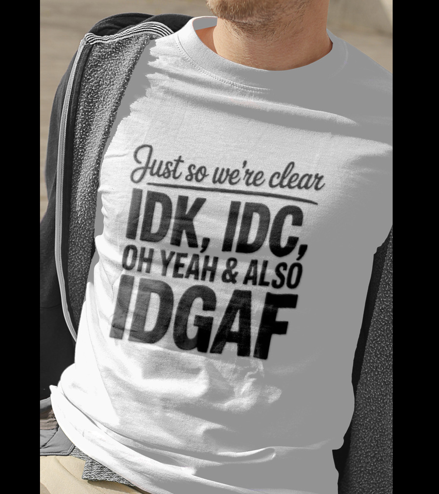 Just So We're Clear IDK IDC Oh Yeah And Also IDGAF T-Shirt