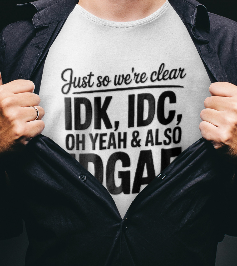 Just So We're Clear IDK IDC Oh Yeah And Also IDGAF T-Shirt
