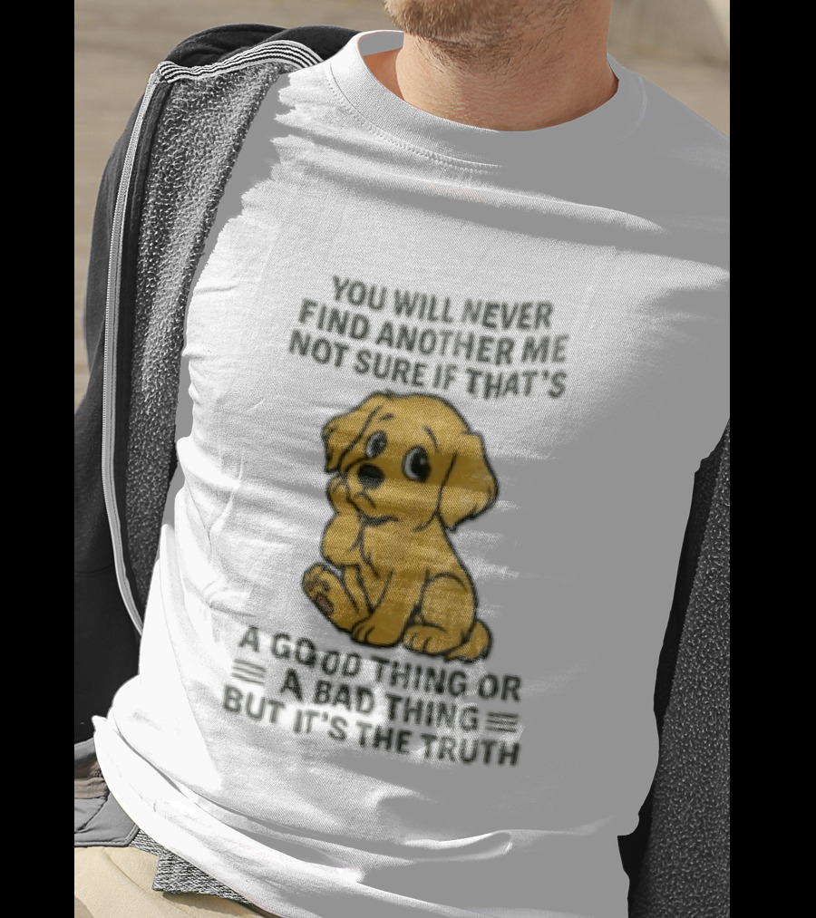 You Will Never Find Another Me Puppy Good Thing Bad Thing Truth T-Shirt