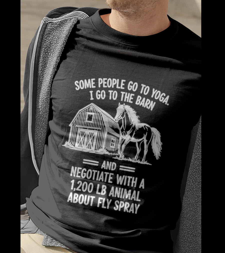 Some People Go To Yoga I Go To The Barn And Negotiate With A 1200 Lb Animal About Fly Spray T-Shirt