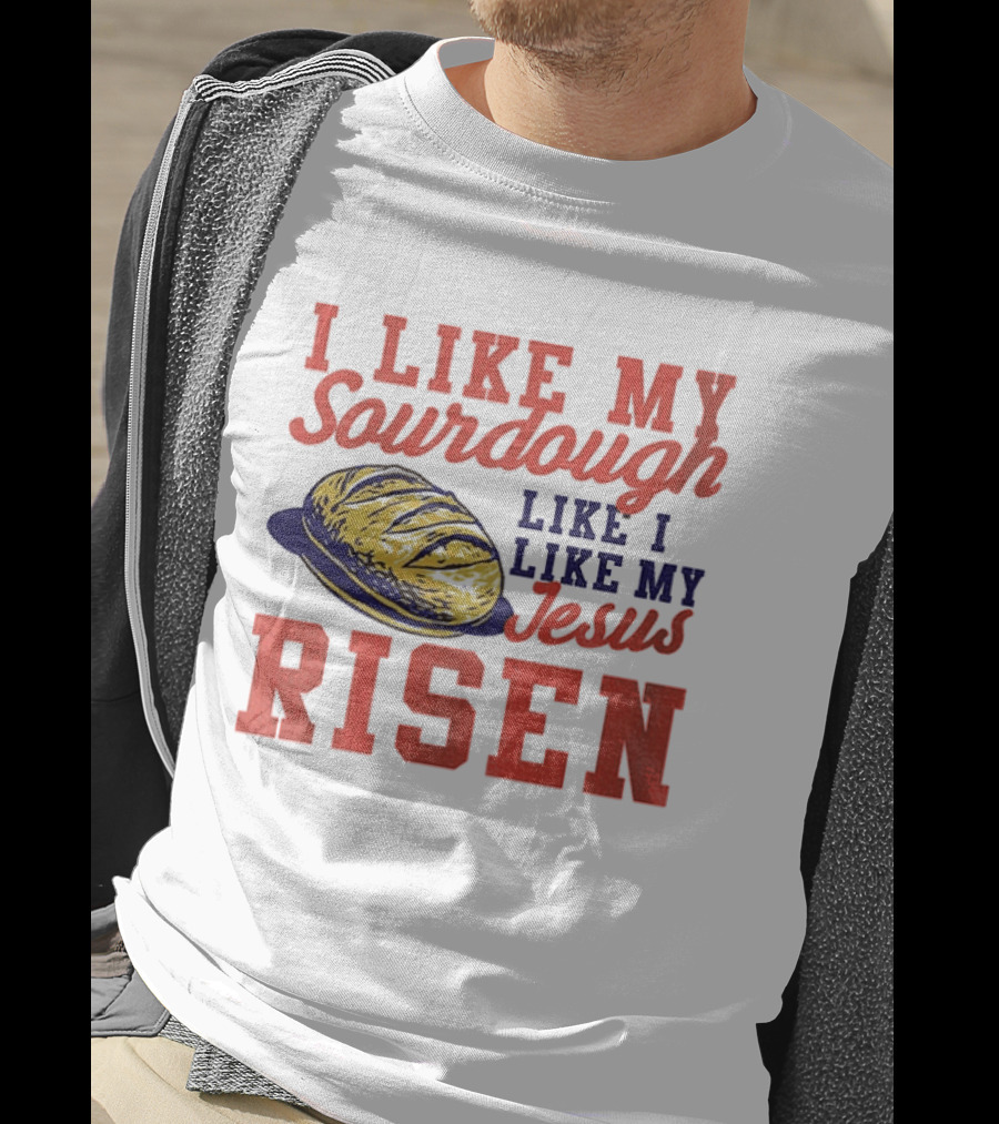 I Like My Sourdough Like I Like My Jesus Risen Christian Bread Sourdough T-Shirt