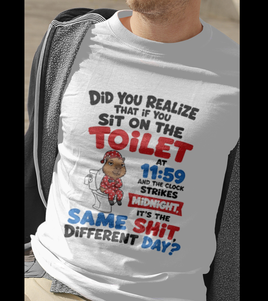 Did You Realize That If You Sit On The Toilet At 11 59 And The Strikes Midnight It's The Same Shit Different Day T-Shirt
