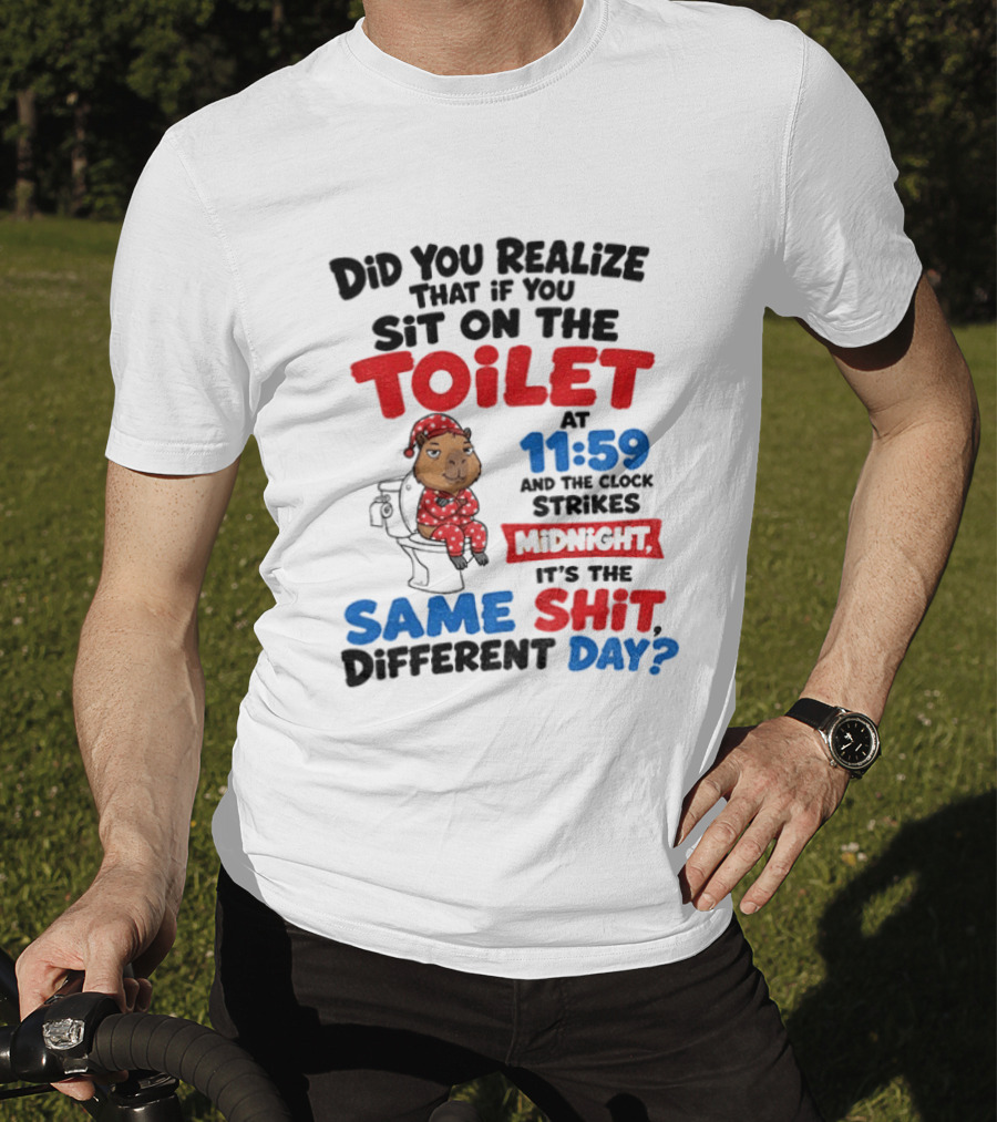 Did You Realize That If You Sit On The Toilet At 11 59 And The Strikes Midnight It's The Same Shit Different Day T-Shirt