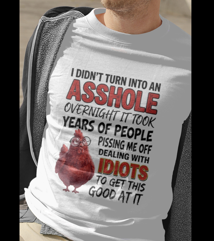 I Didn't Turn Into An Asshole Overnight It Took Years Of People Pissing Me Off Dealing With Idiots T-Shirt