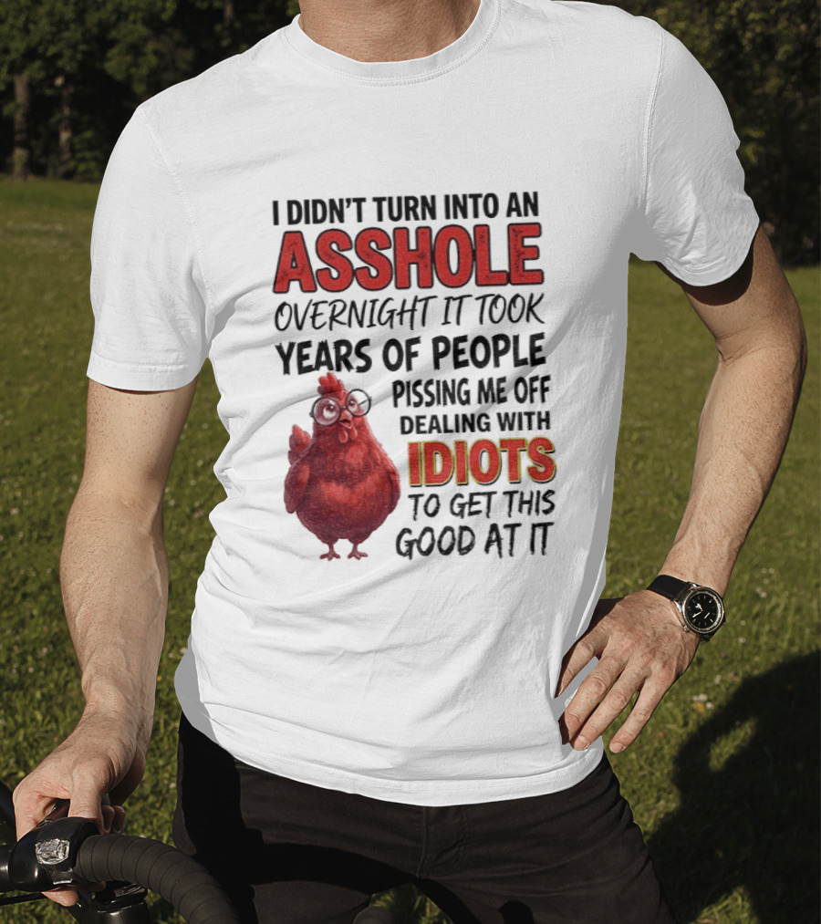 I Didn't Turn Into An Asshole Overnight It Took Years Of People Pissing Me Off Dealing With Idiots T-Shirt