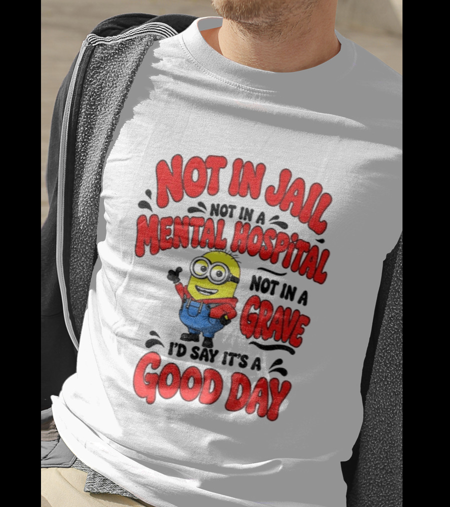 Not In Jail Not In A Mental Hospital Not In A Grave Minion Good Day T-Shirt