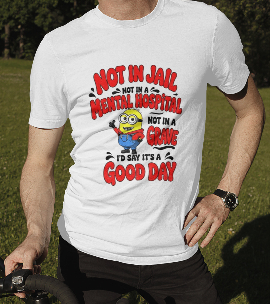 Not In Jail Not In A Mental Hospital Not In A Grave Minion Good Day T-Shirt