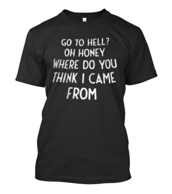 Go To Hell Oh Honey Where Do You Think I Came From Witty T-Shirt