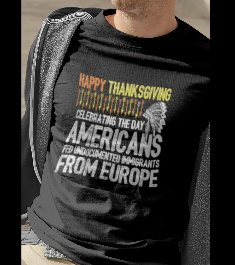 Happy Thanksgiving Celebrating The Day Americans Fed Undocumented Immigrants From Europe T-Shirt