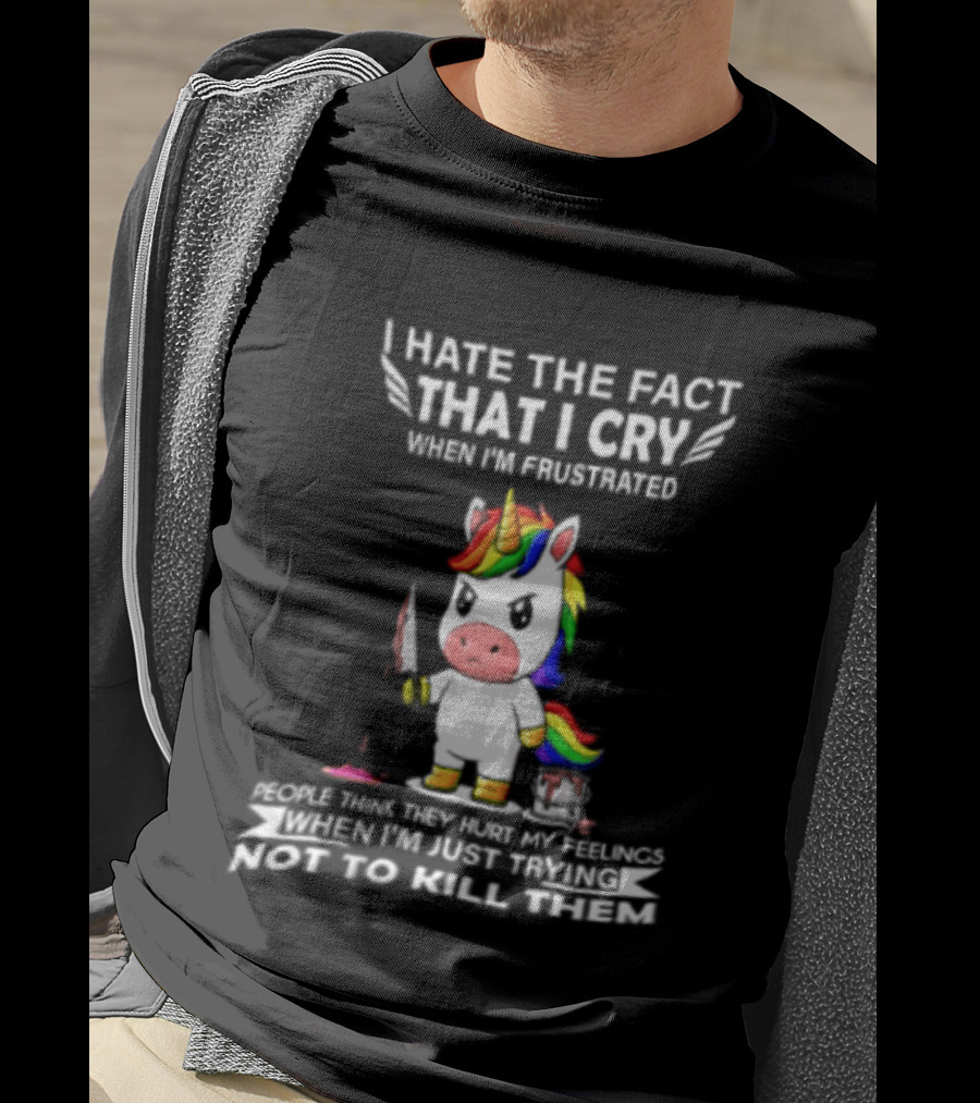I Hate The Fact That I Cry When I'm Frustrated Unicorn Trying Not To Kill Them T-Shirt