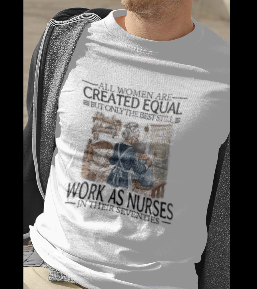 All Women Are Created Equal But Only The Best Work As Nurses In Their Seventies T-Shirt