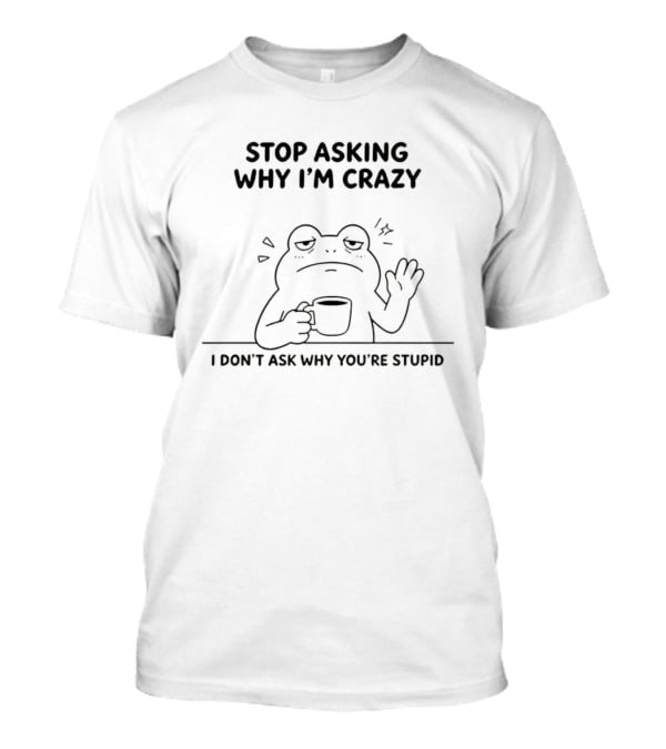Frog Stop Asking Why I'm Crazy I Don't Ask Why You're Stupid Coffee T-Shirt