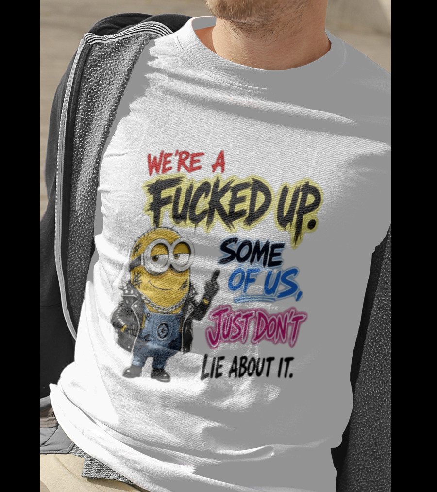 Minion We're A Fucked Up Some Of Us Just Don't Lie About It T-Shirt