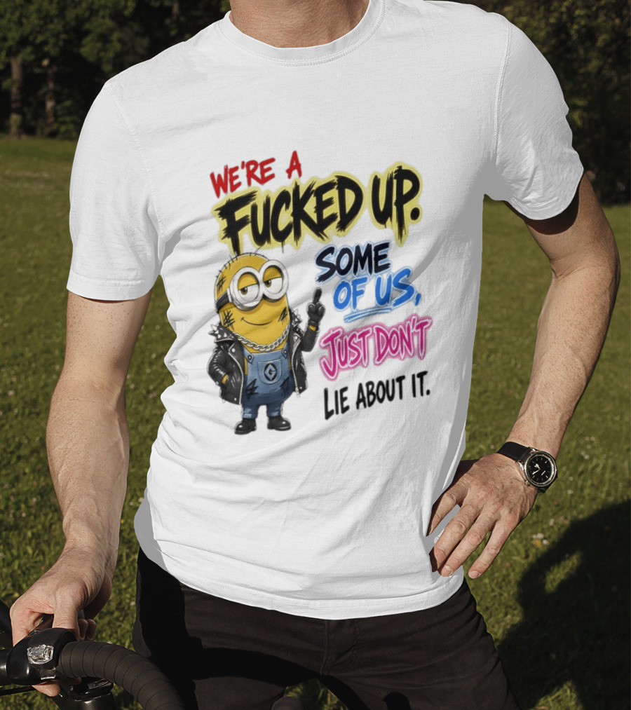 Minion We're A Fucked Up Some Of Us Just Don't Lie About It T-Shirt
