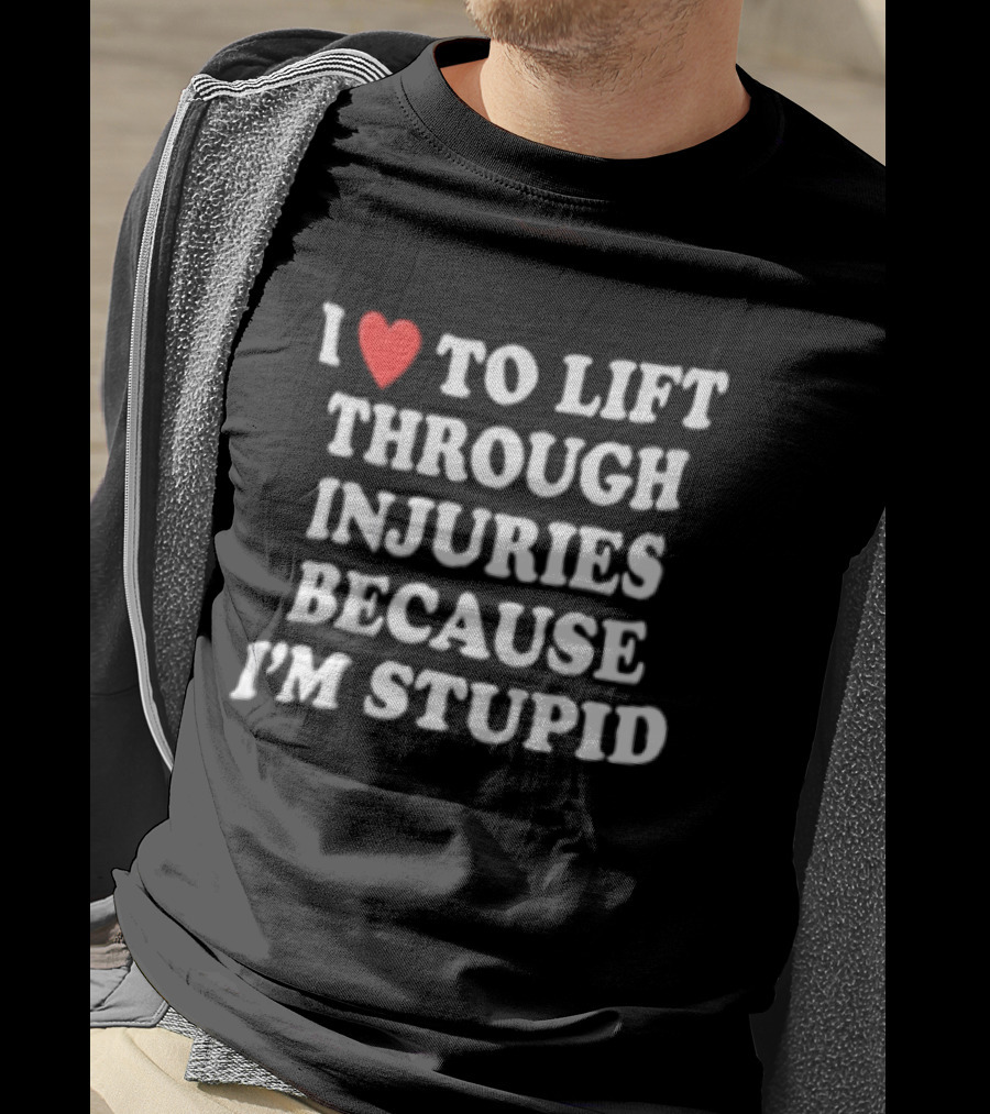 I Love To Lift Through Injuries Because I'm Stupid Heart T-Shirt