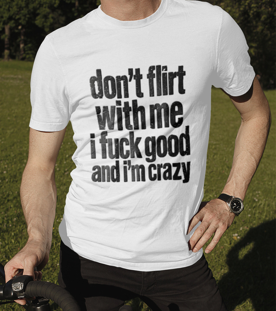 Don't Flirt With Me I Fuck Good And I'm Crazy T-Shirt