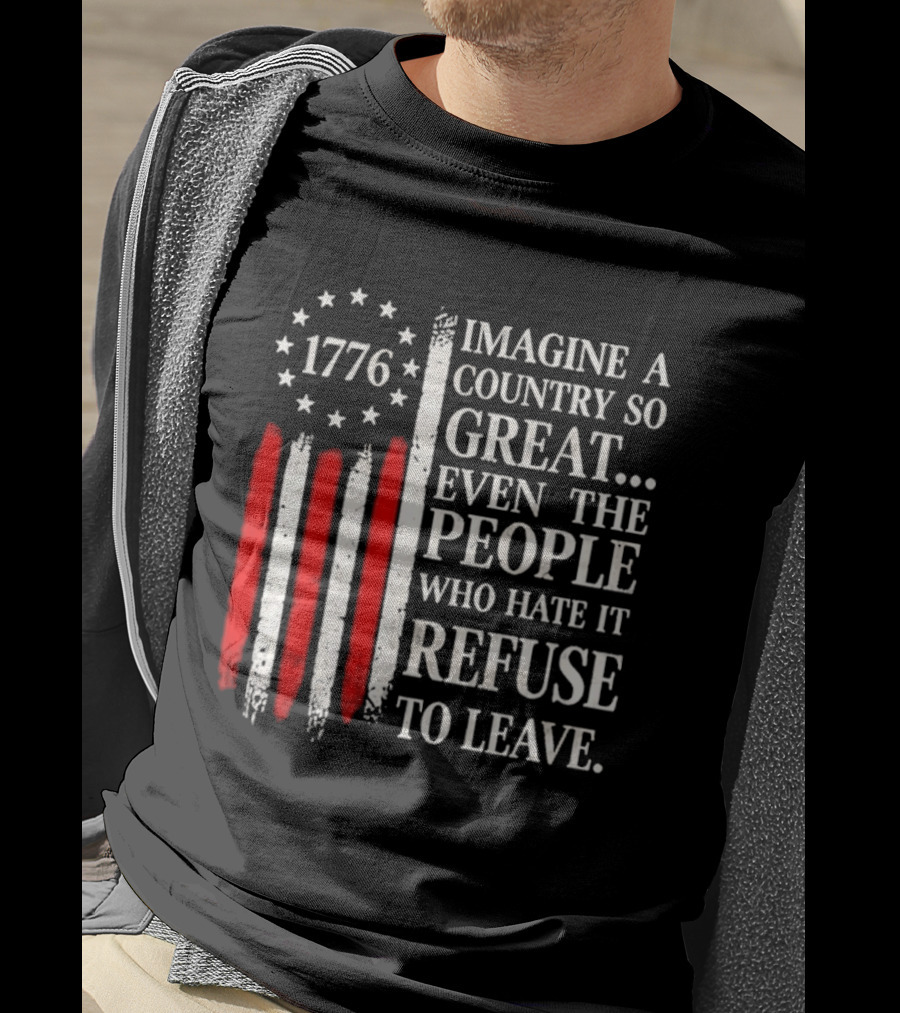 1776 Imagine A Country So Great Even The People Who Hate It Refuse To Leave T-Shirt