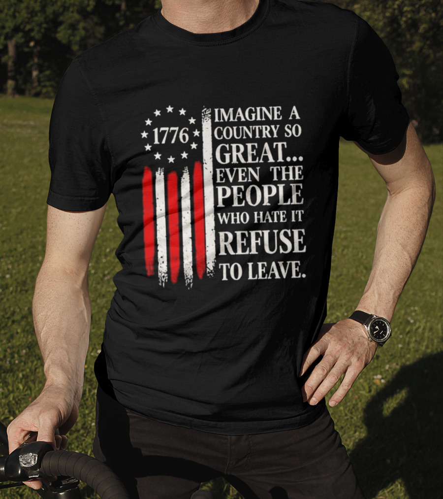 1776 Imagine A Country So Great Even The People Who Hate It Refuse To Leave T-Shirt
