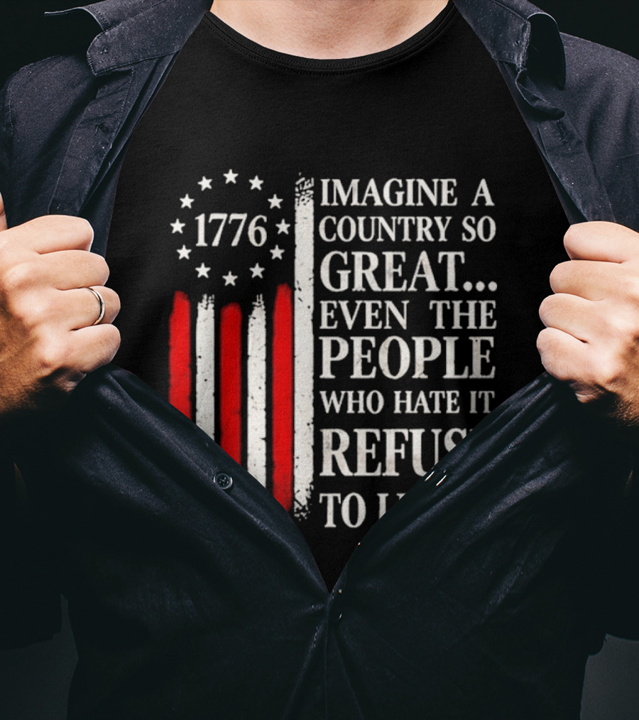 1776 Imagine A Country So Great Even The People Who Hate It Refuse To Leave T-Shirt
