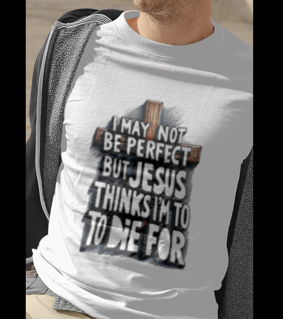 I May Not Be Perfect But Jesus Thinks I Am To Die For Cross Christian Faith T-Shirt