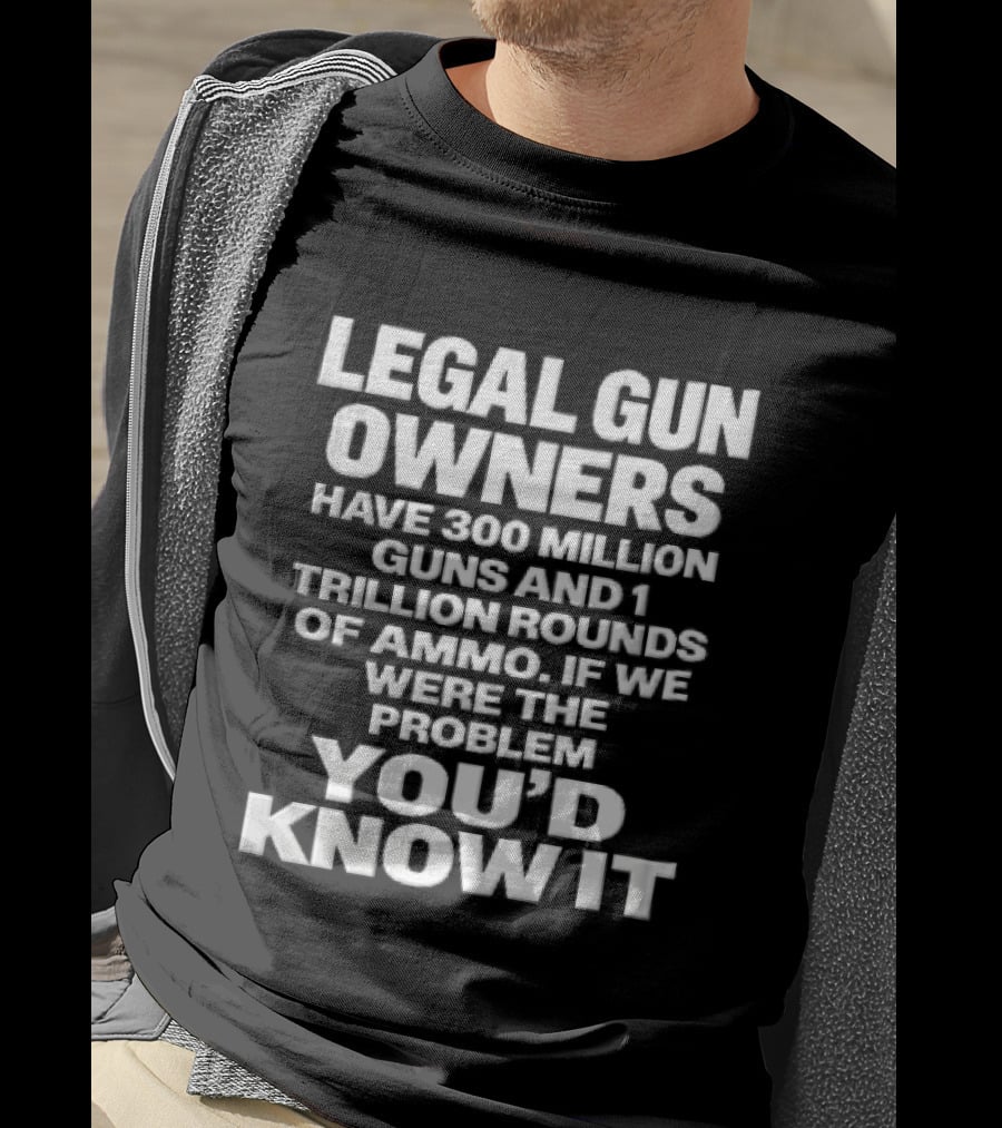 Legal Gun Owners 300 Million Guns 1 Trillion Rounds Ammo Problem Youd Know It T-Shirt
