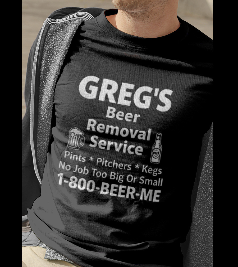 Greg's Beer Removal Service Pints Pitchers Kegs No Job Too Big Or Small 1 800 BEER ME T-Shirt
