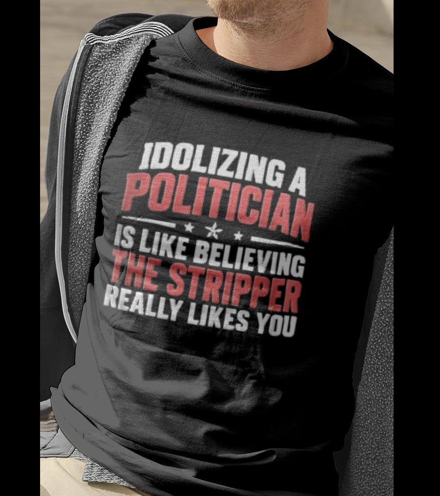 Idolizing A Politician Is Like Believing The Stripper Really Likes You Red White Stars T-Shirt