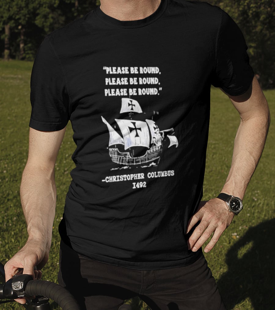 Please Be Round Quote Christopher Columbus 1492 Ship T-Shirt