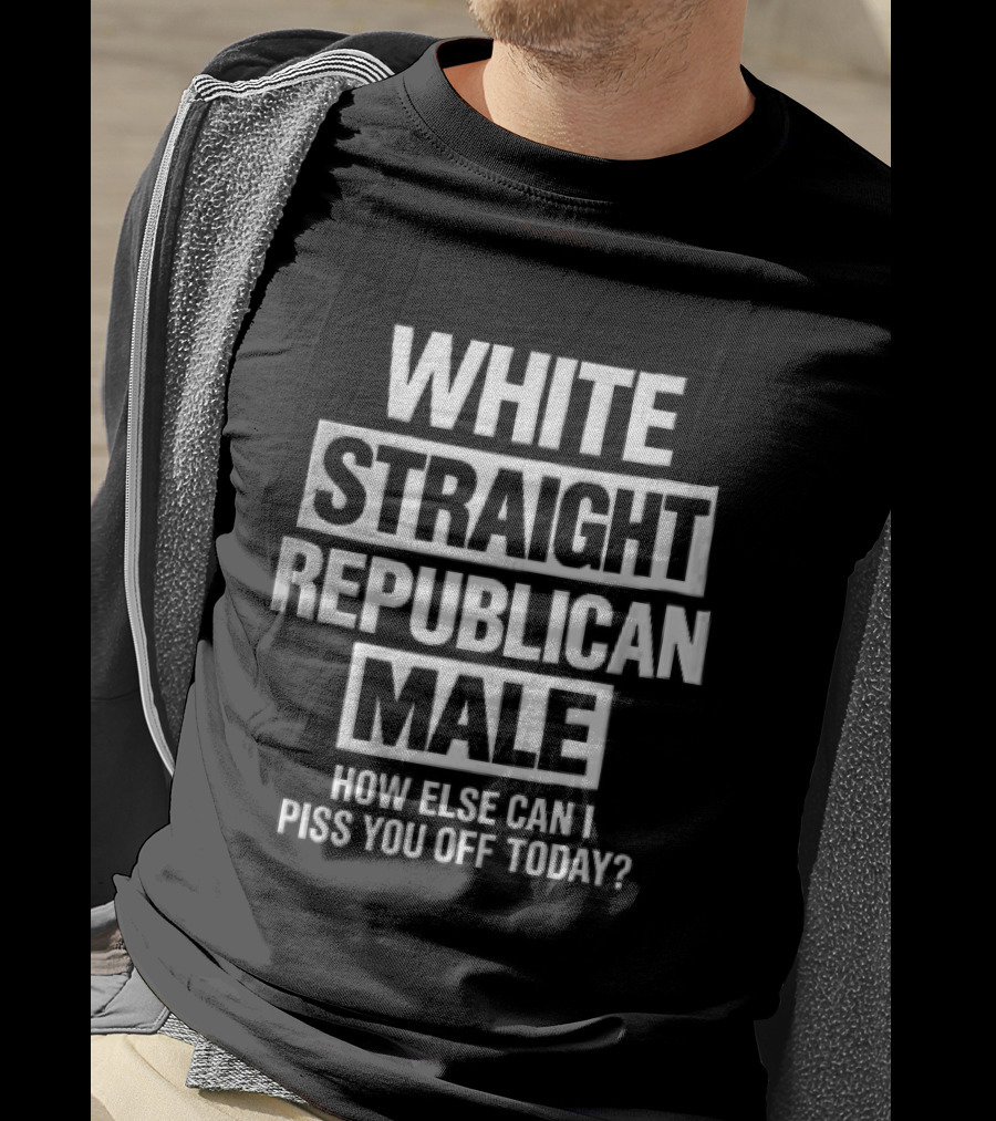 White Straight Republican Male How Else Can I Piss You Off Today T-Shirt