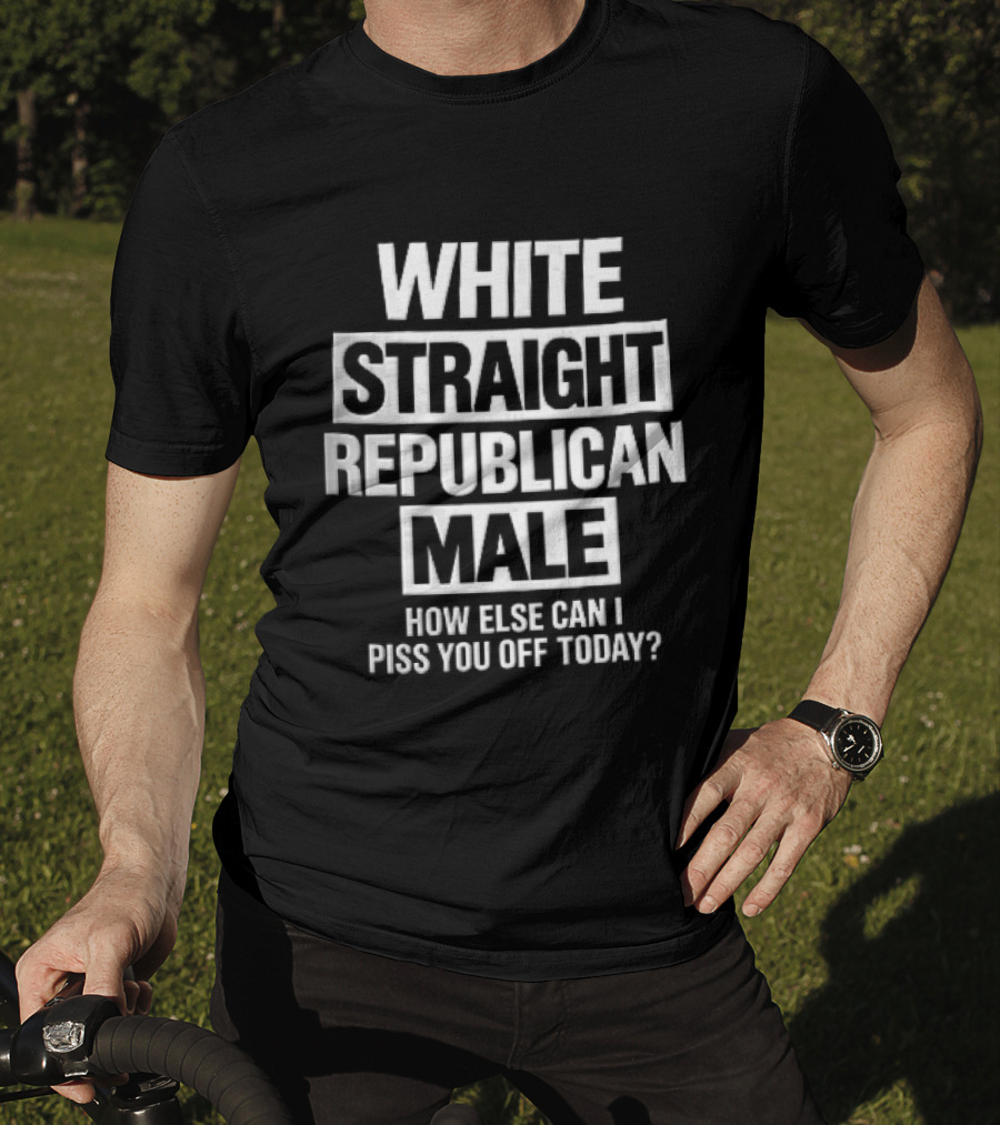 White Straight Republican Male How Else Can I Piss You Off Today T-Shirt